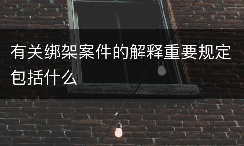 有关绑架案件的解释重要规定包括什么