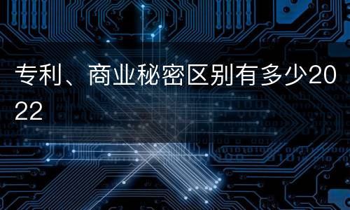 专利、商业秘密区别有多少2022