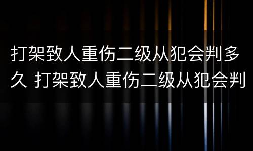 打架致人重伤二级从犯会判多久 打架致人重伤二级从犯会判多久呢