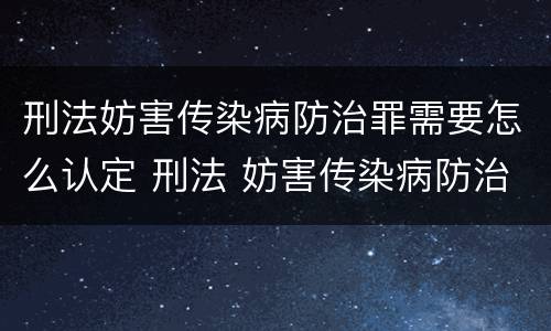 刑法妨害传染病防治罪需要怎么认定 刑法 妨害传染病防治罪