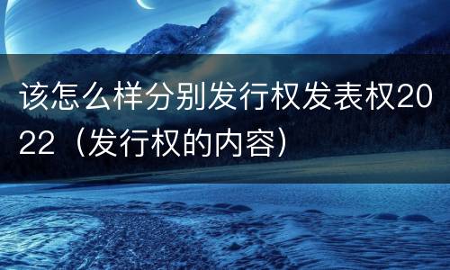 该怎么样分别发行权发表权2022（发行权的内容）