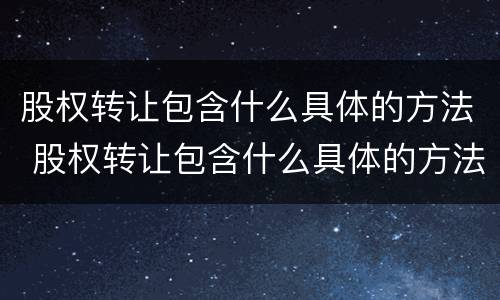 股权转让包含什么具体的方法 股权转让包含什么具体的方法和手续