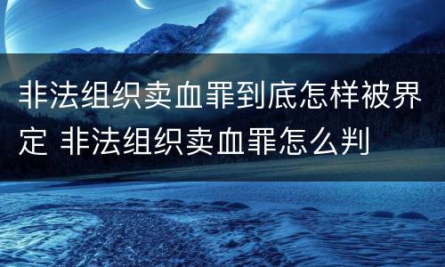非法组织卖血罪到底怎样被界定 非法组织卖血罪怎么判