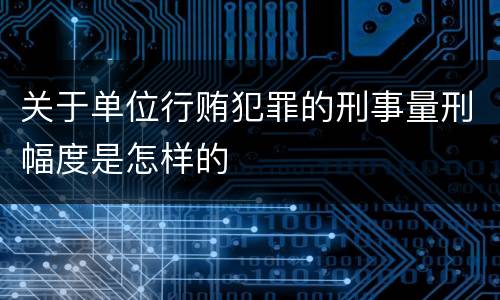 关于单位行贿犯罪的刑事量刑幅度是怎样的