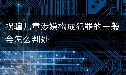 拐骗儿童涉嫌构成犯罪的一般会怎么判处