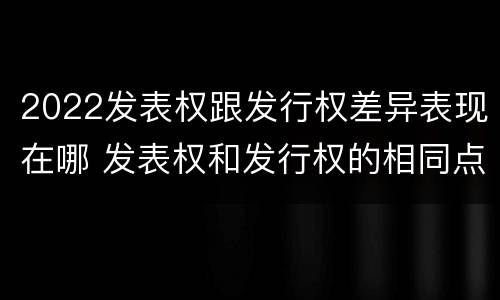 2022发表权跟发行权差异表现在哪 发表权和发行权的相同点