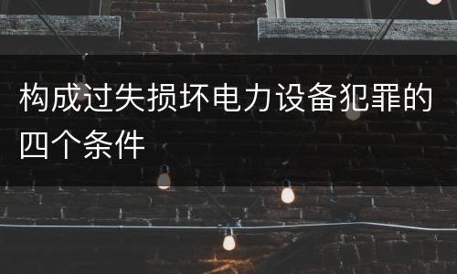 构成过失损坏电力设备犯罪的四个条件