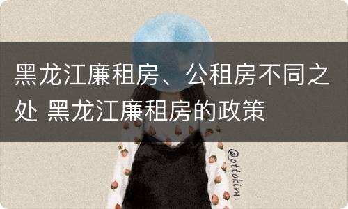 黑龙江廉租房、公租房不同之处 黑龙江廉租房的政策