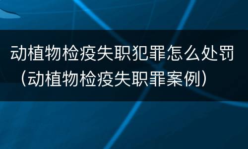 动植物检疫失职犯罪怎么处罚（动植物检疫失职罪案例）
