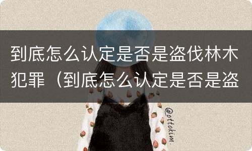 到底怎么认定是否是盗伐林木犯罪（到底怎么认定是否是盗伐林木犯罪嫌疑人）