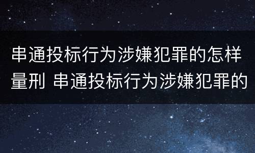串通投标行为涉嫌犯罪的怎样量刑 串通投标行为涉嫌犯罪的怎样量刑呢