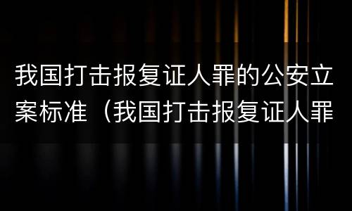 我国打击报复证人罪的公安立案标准（我国打击报复证人罪的公安立案标准是什么）