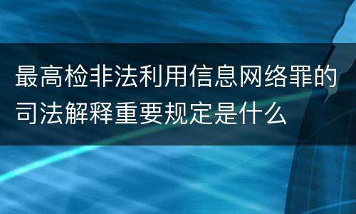 最高检非法利用信息网络罪的司法解释重要规定是什么