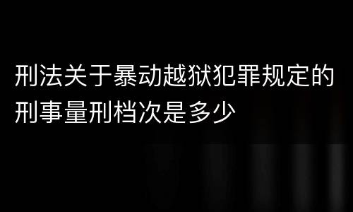 刑法关于暴动越狱犯罪规定的刑事量刑档次是多少