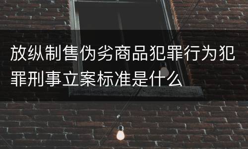 放纵制售伪劣商品犯罪行为犯罪刑事立案标准是什么