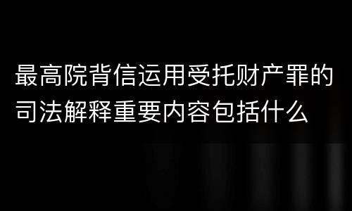 最高院背信运用受托财产罪的司法解释重要内容包括什么