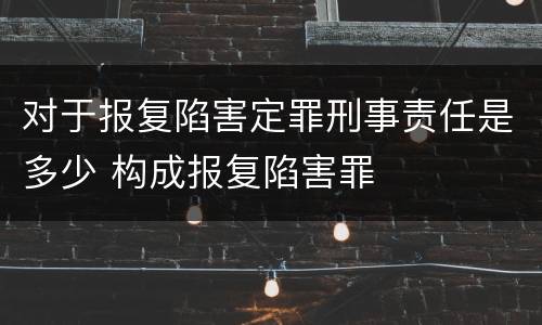 对于报复陷害定罪刑事责任是多少 构成报复陷害罪