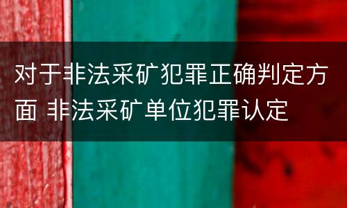 对于非法采矿犯罪正确判定方面 非法采矿单位犯罪认定