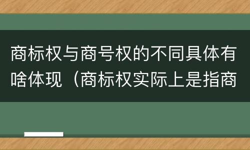 商标权与商号权的不同具体有啥体现（商标权实际上是指商标权）