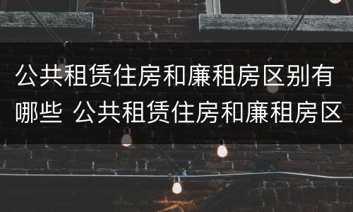 公共租赁住房和廉租房区别有哪些 公共租赁住房和廉租房区别有哪些呢