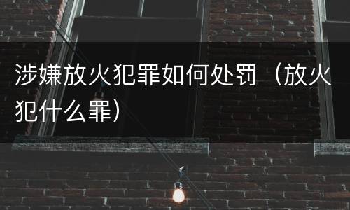 涉嫌放火犯罪如何处罚（放火犯什么罪）