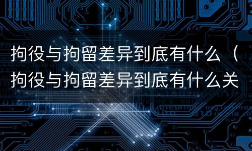 拘役与拘留差异到底有什么（拘役与拘留差异到底有什么关系）