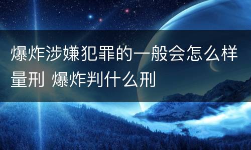爆炸涉嫌犯罪的一般会怎么样量刑 爆炸判什么刑