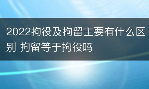 2022拘役及拘留主要有什么区别 拘留等于拘役吗