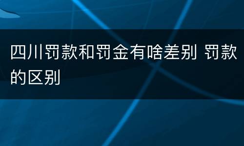 四川罚款和罚金有啥差别 罚款的区别