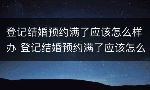 登记结婚预约满了应该怎么样办 登记结婚预约满了应该怎么样办理