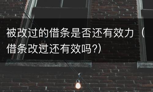 被改过的借条是否还有效力（借条改过还有效吗?）