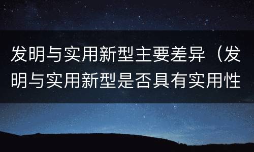 发明与实用新型主要差异（发明与实用新型是否具有实用性）