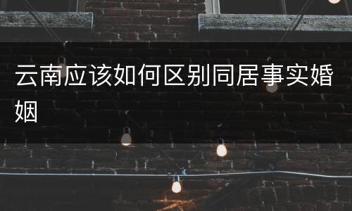 云南应该如何区别同居事实婚姻