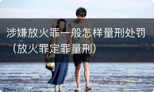 涉嫌放火罪一般怎样量刑处罚（放火罪定罪量刑）