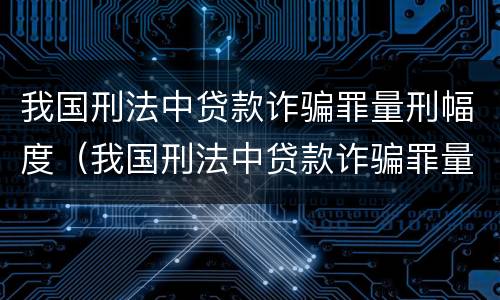 我国刑法中贷款诈骗罪量刑幅度（我国刑法中贷款诈骗罪量刑幅度是多少）