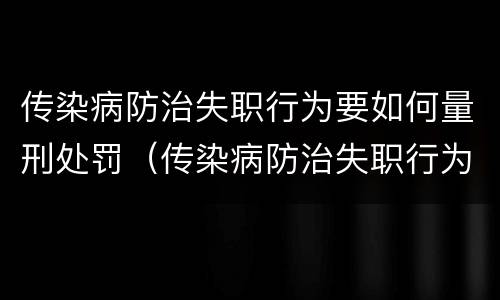 传染病防治失职行为要如何量刑处罚（传染病防治失职行为要如何量刑处罚）