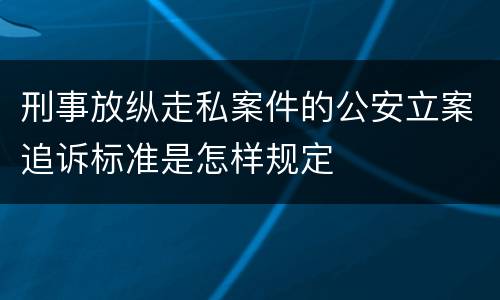 刑事放纵走私案件的公安立案追诉标准是怎样规定