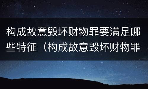 构成故意毁坏财物罪要满足哪些特征（构成故意毁坏财物罪要满足哪些特征的条件）