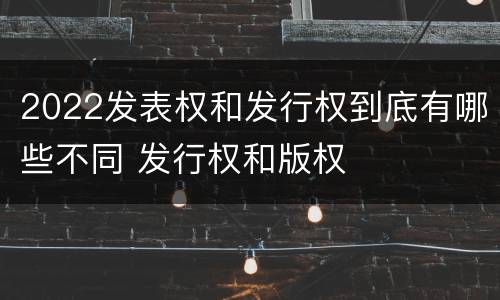 2022发表权和发行权到底有哪些不同 发行权和版权