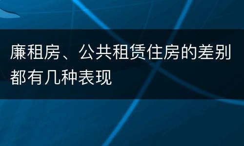 廉租房、公共租赁住房的差别都有几种表现