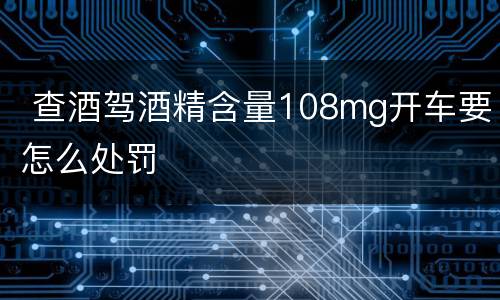  查酒驾酒精含量108mg开车要怎么处罚