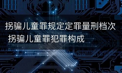 拐骗儿童罪规定定罪量刑档次 拐骗儿童罪犯罪构成