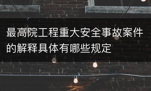 最高院工程重大安全事故案件的解释具体有哪些规定