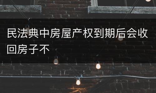 民法典中房屋产权到期后会收回房子不