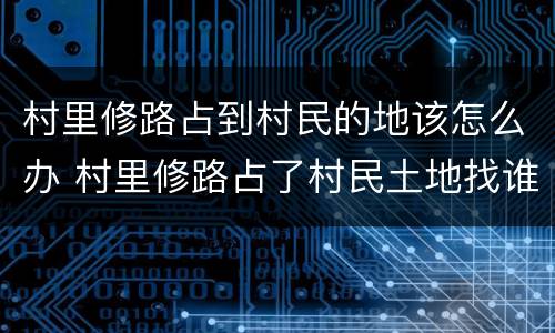 村里修路占到村民的地该怎么办 村里修路占了村民土地找谁