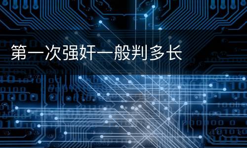 第一次强奸一般判多长