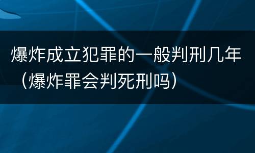 爆炸成立犯罪的一般判刑几年（爆炸罪会判死刑吗）