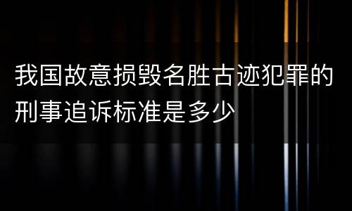 我国故意损毁名胜古迹犯罪的刑事追诉标准是多少