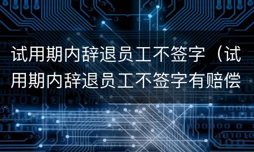试用期内辞退员工不签字（试用期内辞退员工不签字有赔偿吗）