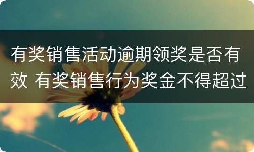 有奖销售活动逾期领奖是否有效 有奖销售行为奖金不得超过多少